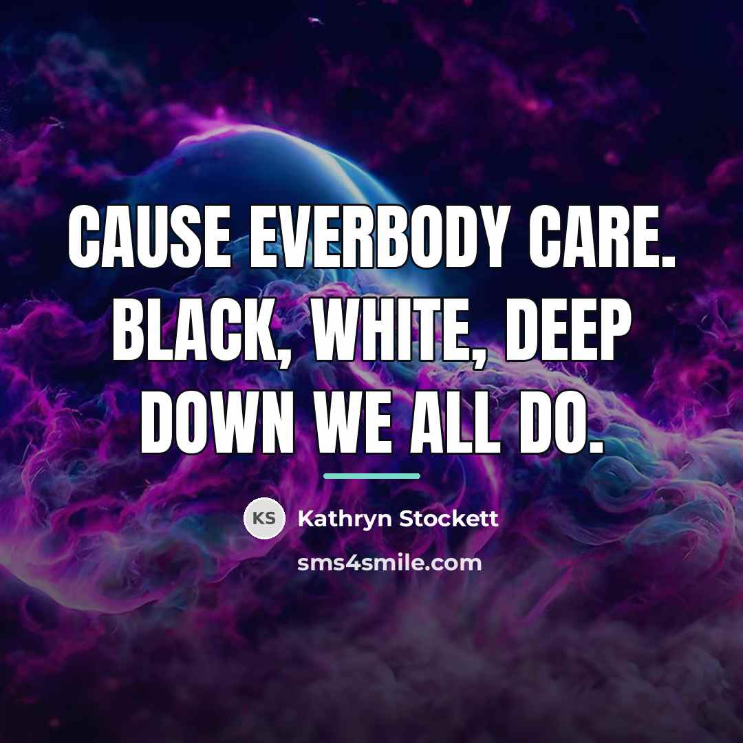 “Cause everbody care. Black, white, deep down we all do.…” quote by Kathryn Stockett