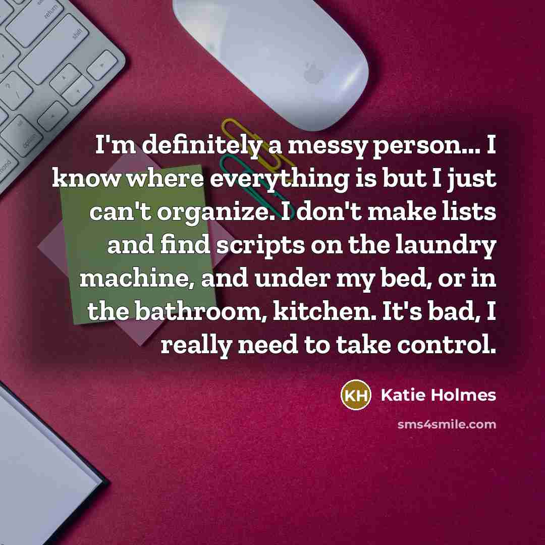 “I'm definitely a messy person... I know where everything is…” quote by Katie Holmes