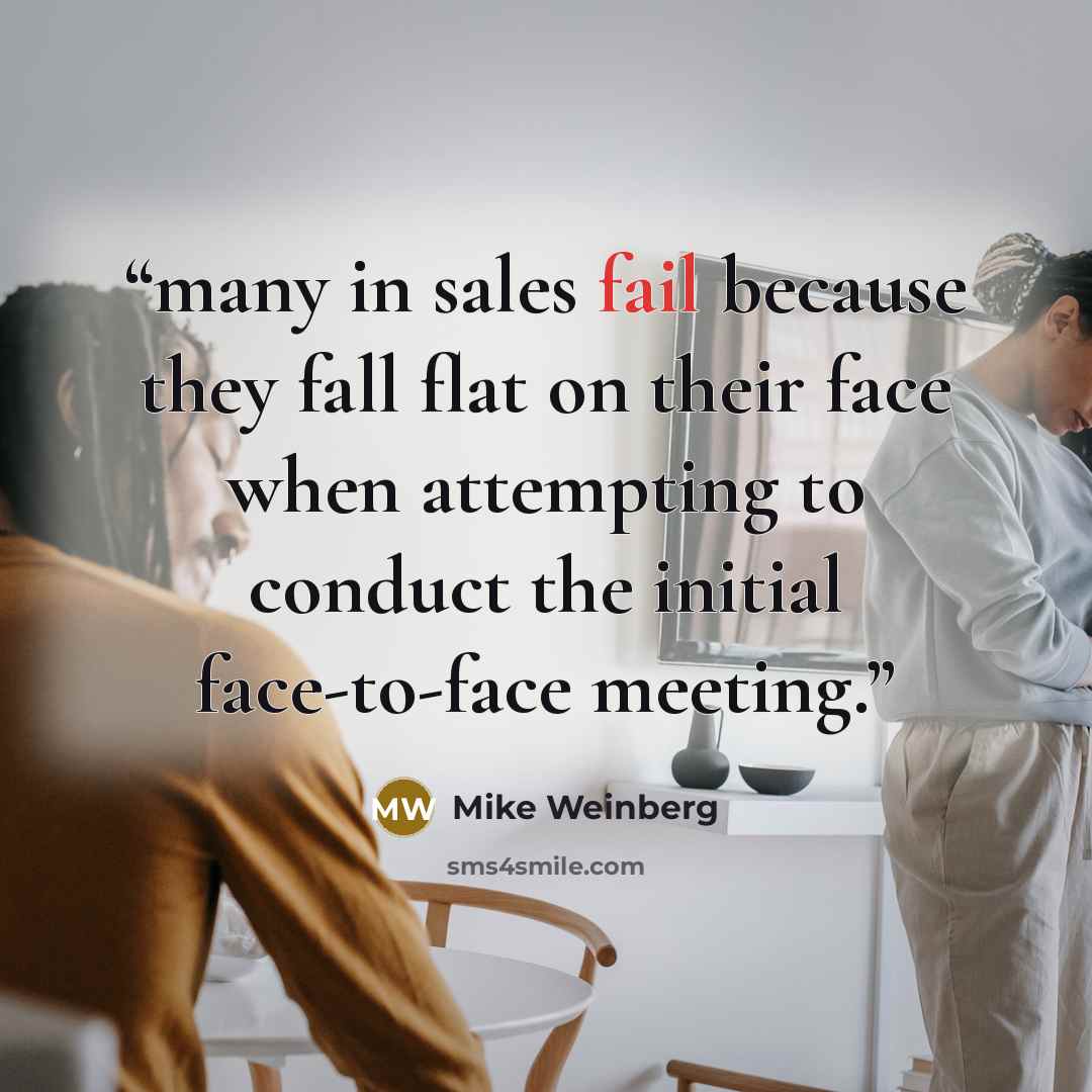 “many in sales fail because they fall flat on their face when attempting to conduct the initial face-to-face meeting.” quote by Mike Weinberg