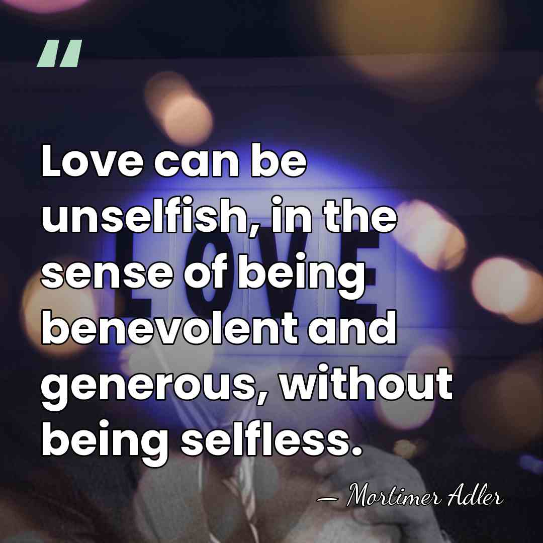 Love can be unselfish, in the sense of being benevolent and generous,&hellip; - Mortimer Adler