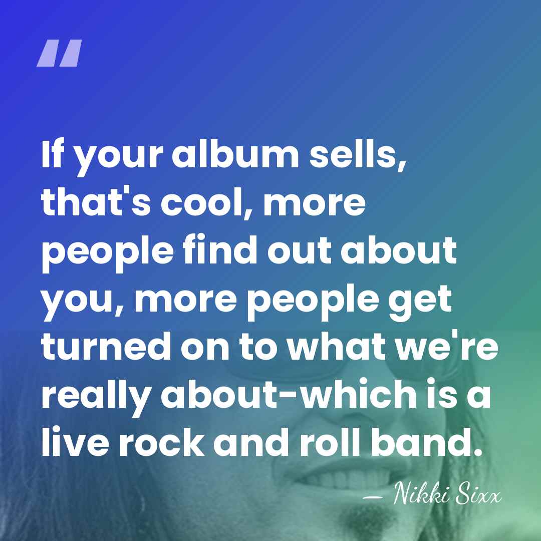 If your album sells, that's cool, more people find out about you,&hellip; - Nikki Sixx