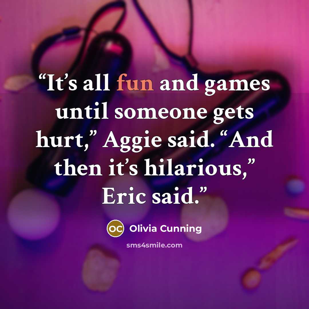 “It’s all fun and games until someone gets hurt,” Aggie said. “And then it’s hilarious,” Eric said.” quote by Olivia Cunning