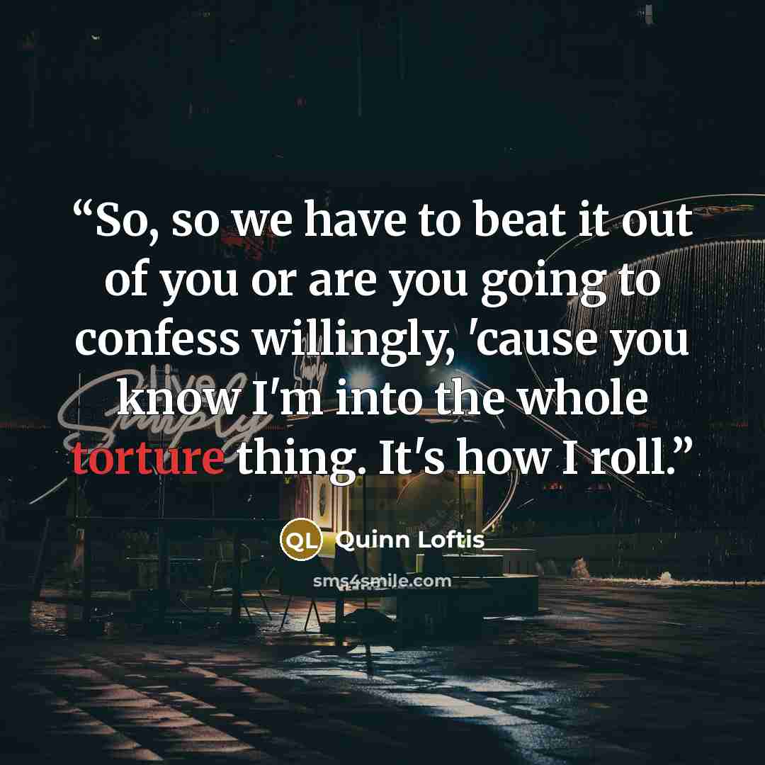 “So, so we have to beat it out of you or are you going to confess willingly, 'cause you know I'm into the whole torture thing. It's how I roll.” quote by Quinn Loftis