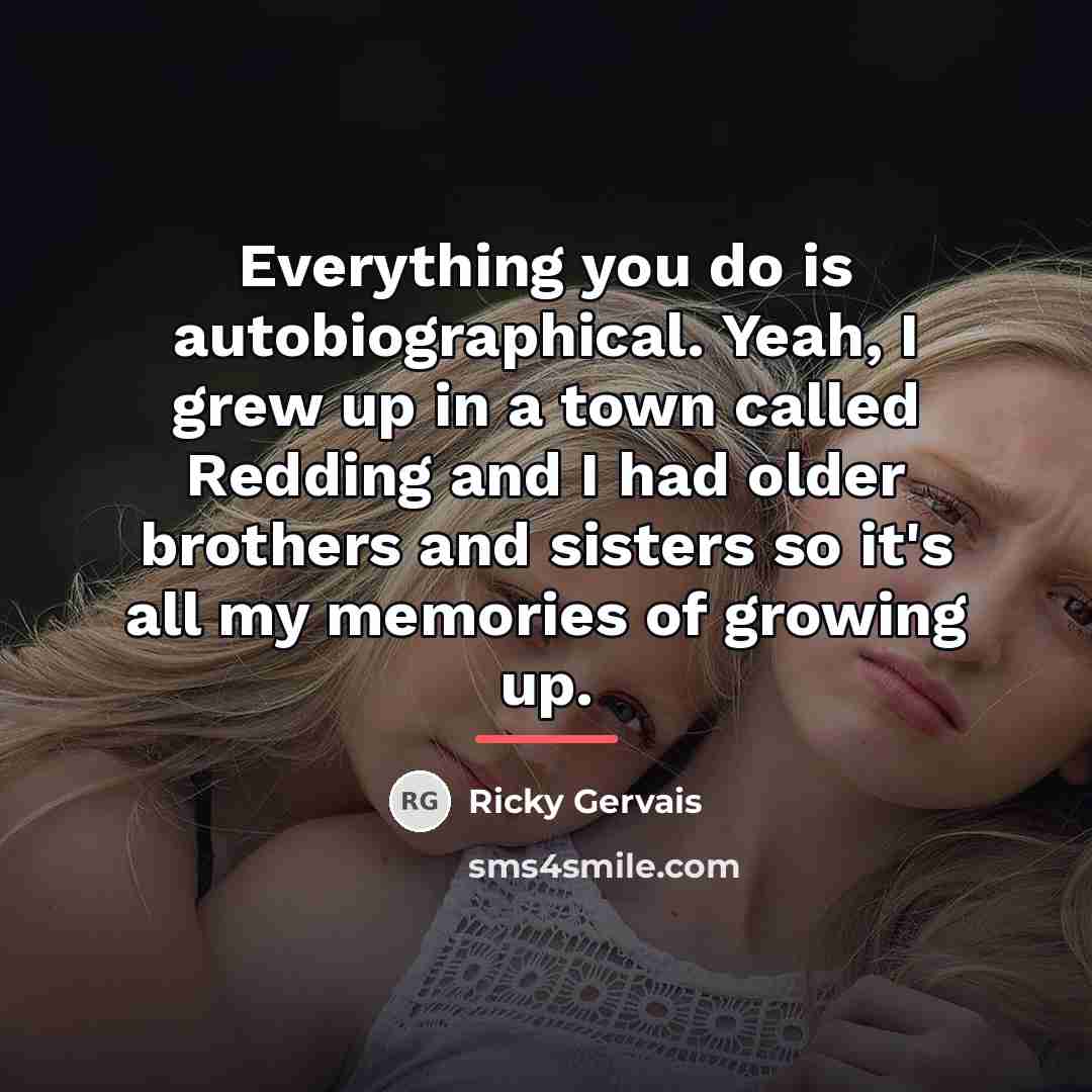 “Everything you do is autobiographical. Yeah, I grew up in…” quote by Ricky Gervais