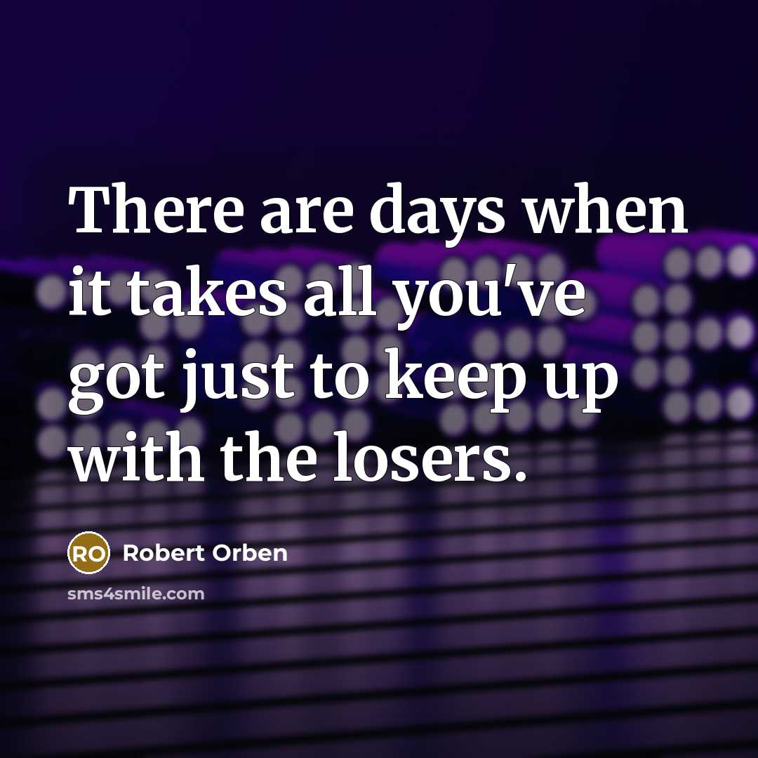 “There are days when it takes all you've got just to keep up with the losers.” quote by Robert Orben