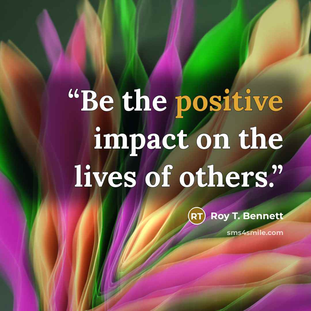 “Be the positive impact on the lives of others.” quote by Roy T. Bennett