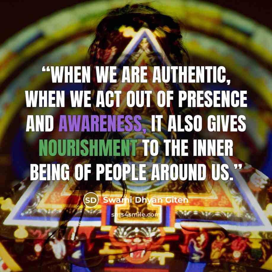 “When we are authentic, when we act out of presence and awareness, it also gives nourishment to the inner being of people around us.” quote by Swami Dhyan Giten