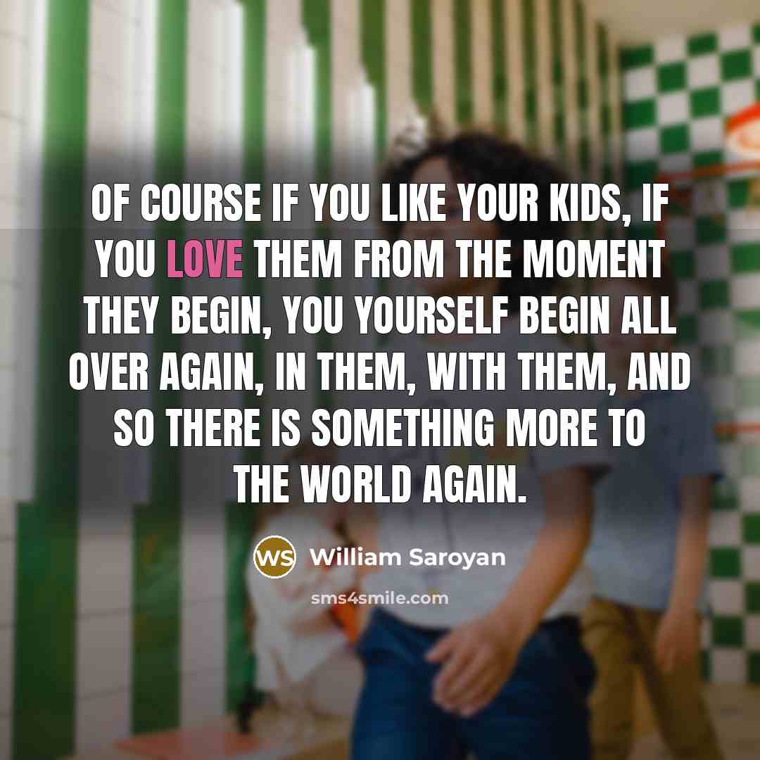 “Of course if you like your kids, if you love…” quote by William Saroyan