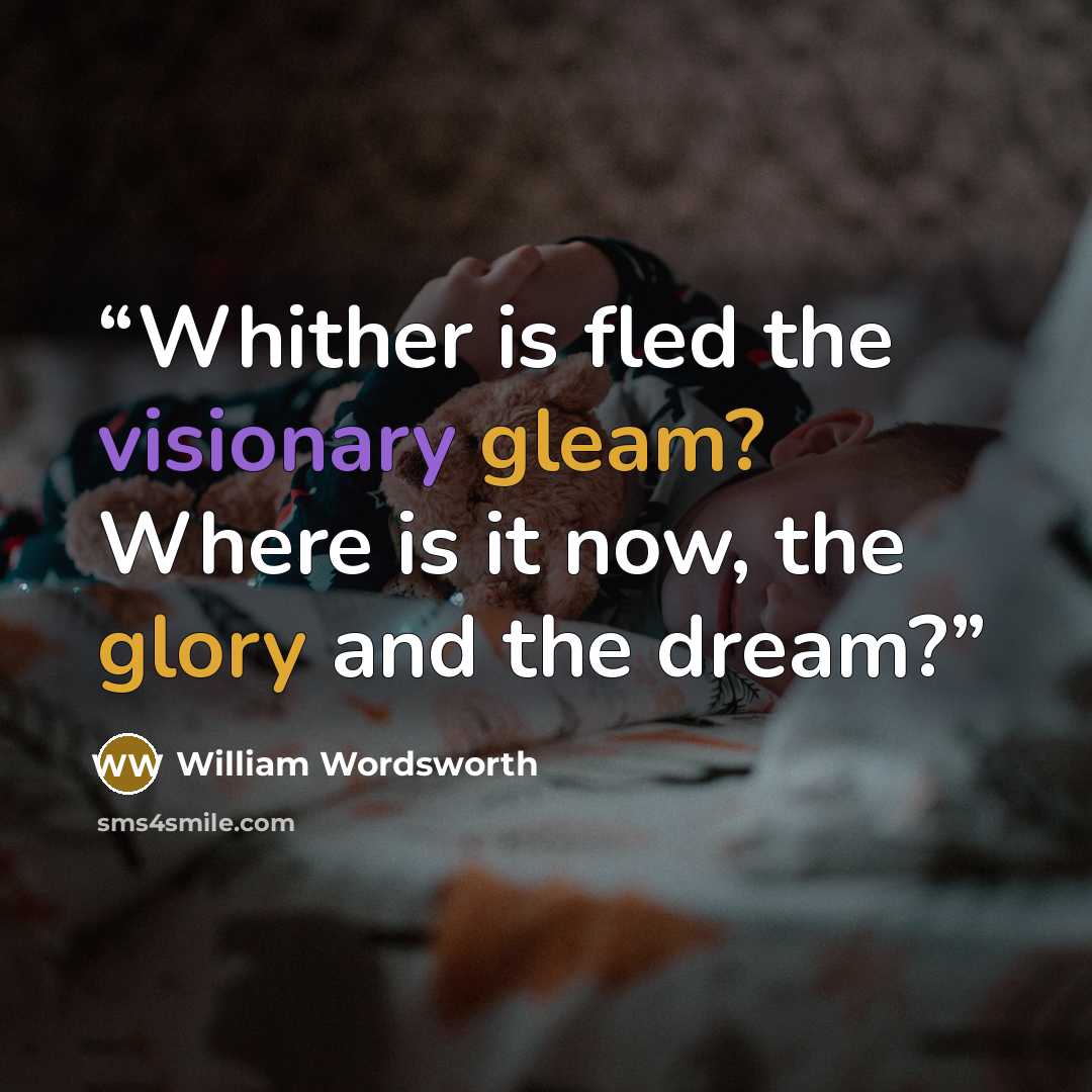 “Whither is fled the visionary gleam? Where is it now, the glory and the dream?” quote by William Wordsworth