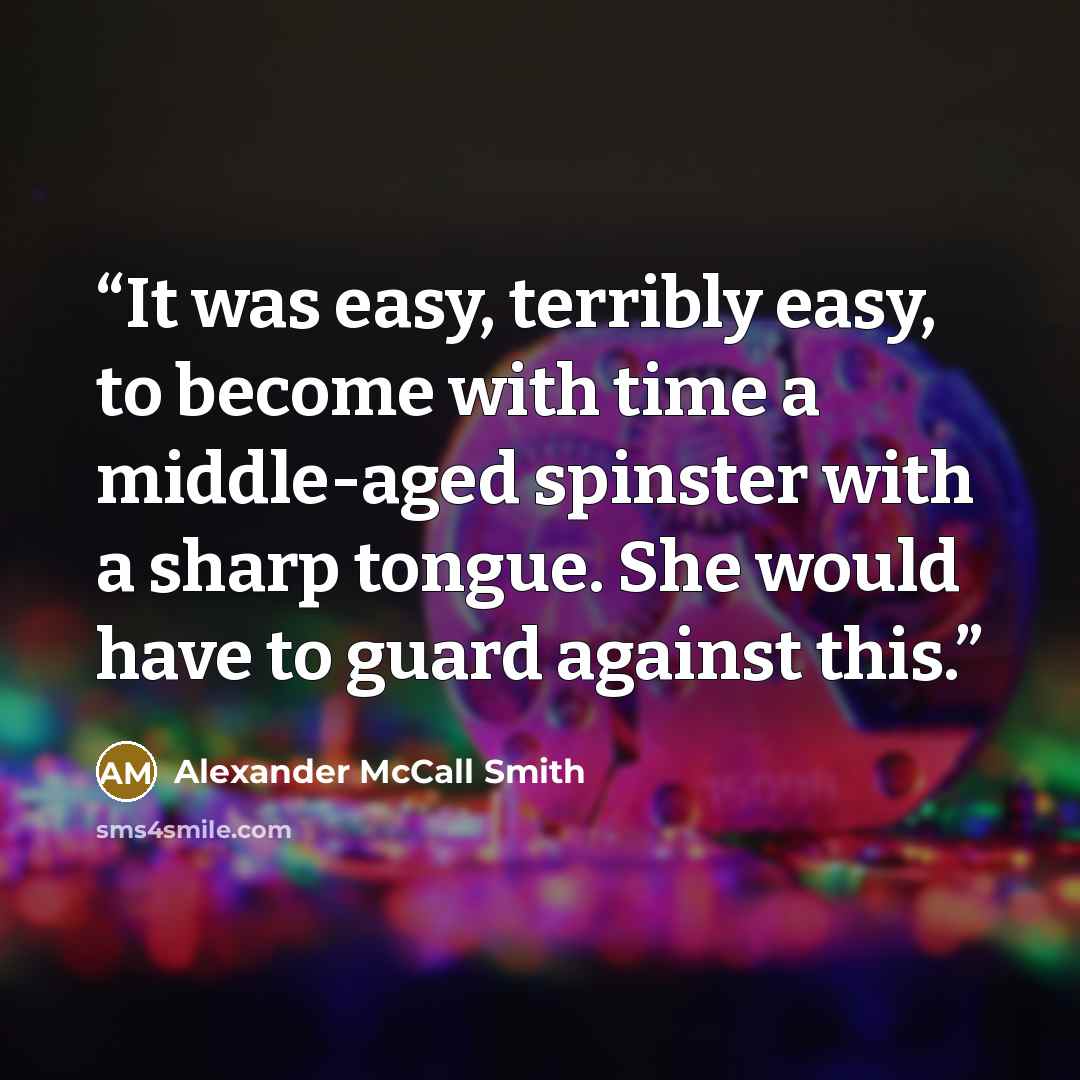 “It was easy, terribly easy, to become with time a middle-aged spinster with a sharp tongue. She would have to guard against this.” quote by Alexander McCall Smith