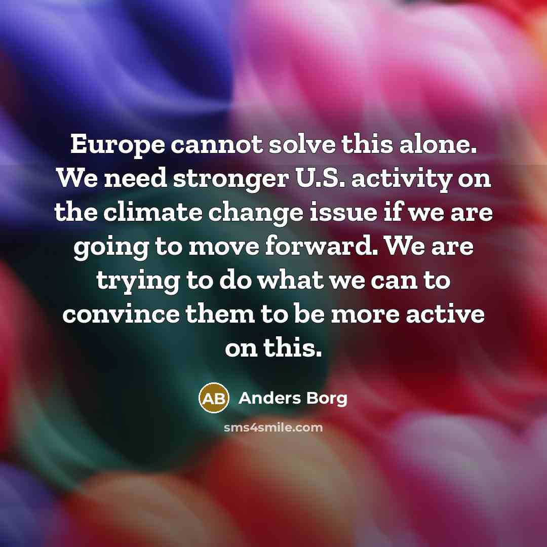 “Europe cannot solve this alone. We need stronger U.S. activity on the climate change issue if we are going to move forward. We are trying to do what we can to convince them to be more active on this.” quote by Anders Borg