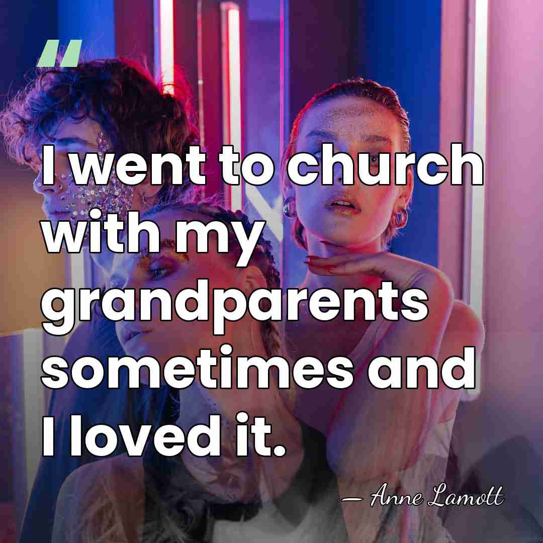 I went to church with my grandparents sometimes and I loved it. - Anne Lamott