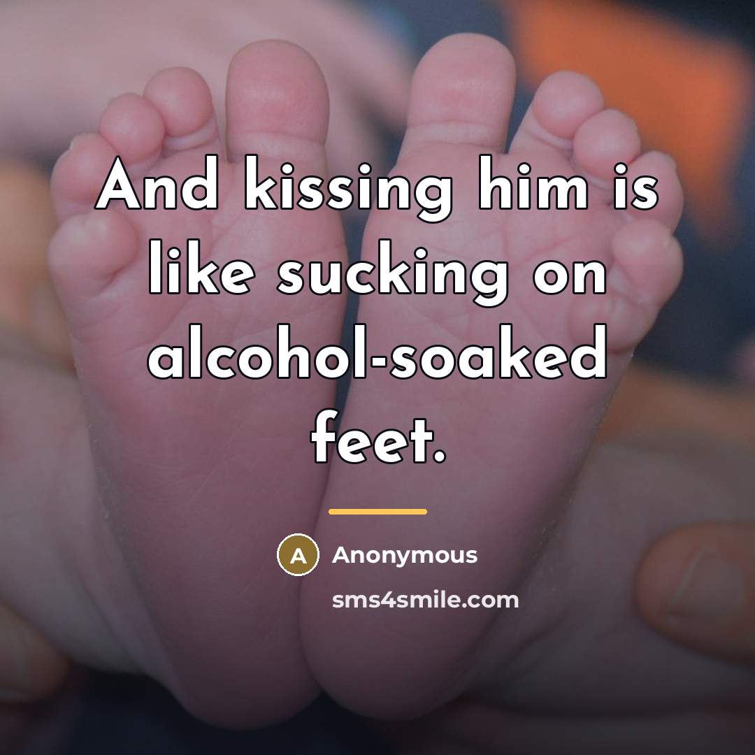 “And kissing him is like sucking on alcohol-soaked feet.…” quote by Anonymous