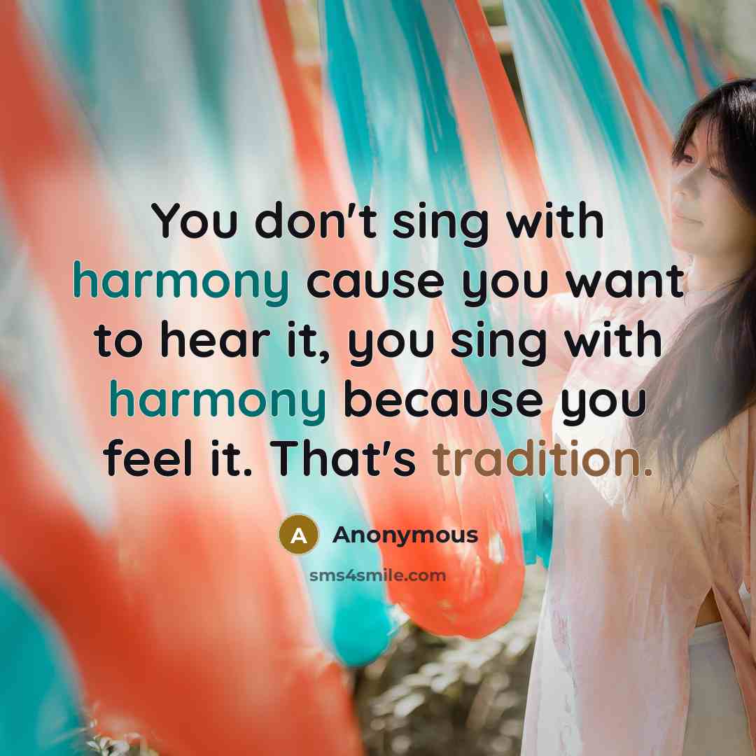 “You don't sing with harmony cause you want to hear it, you sing with harmony because you feel it. That's tradition.” quote by Anonymous
