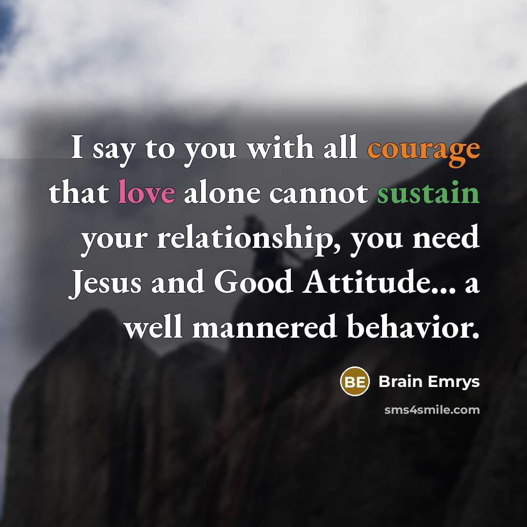“I say to you with all courage that love alone cannot sustain your relationship, you need Jesus and Good Attitude… a well mannered behavior.” quote by Brain Emrys