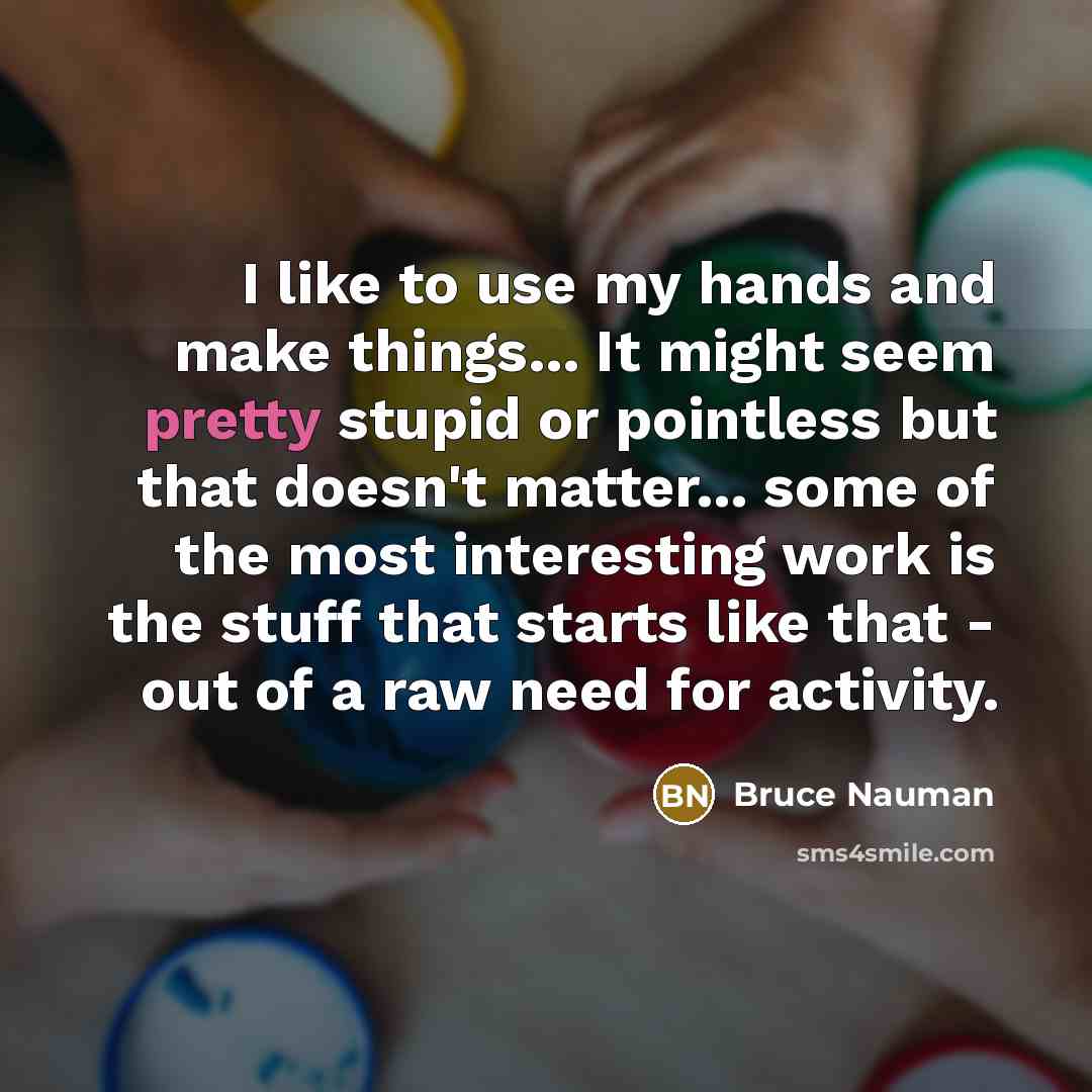“I like to use my hands and make things... It…” quote by Bruce Nauman