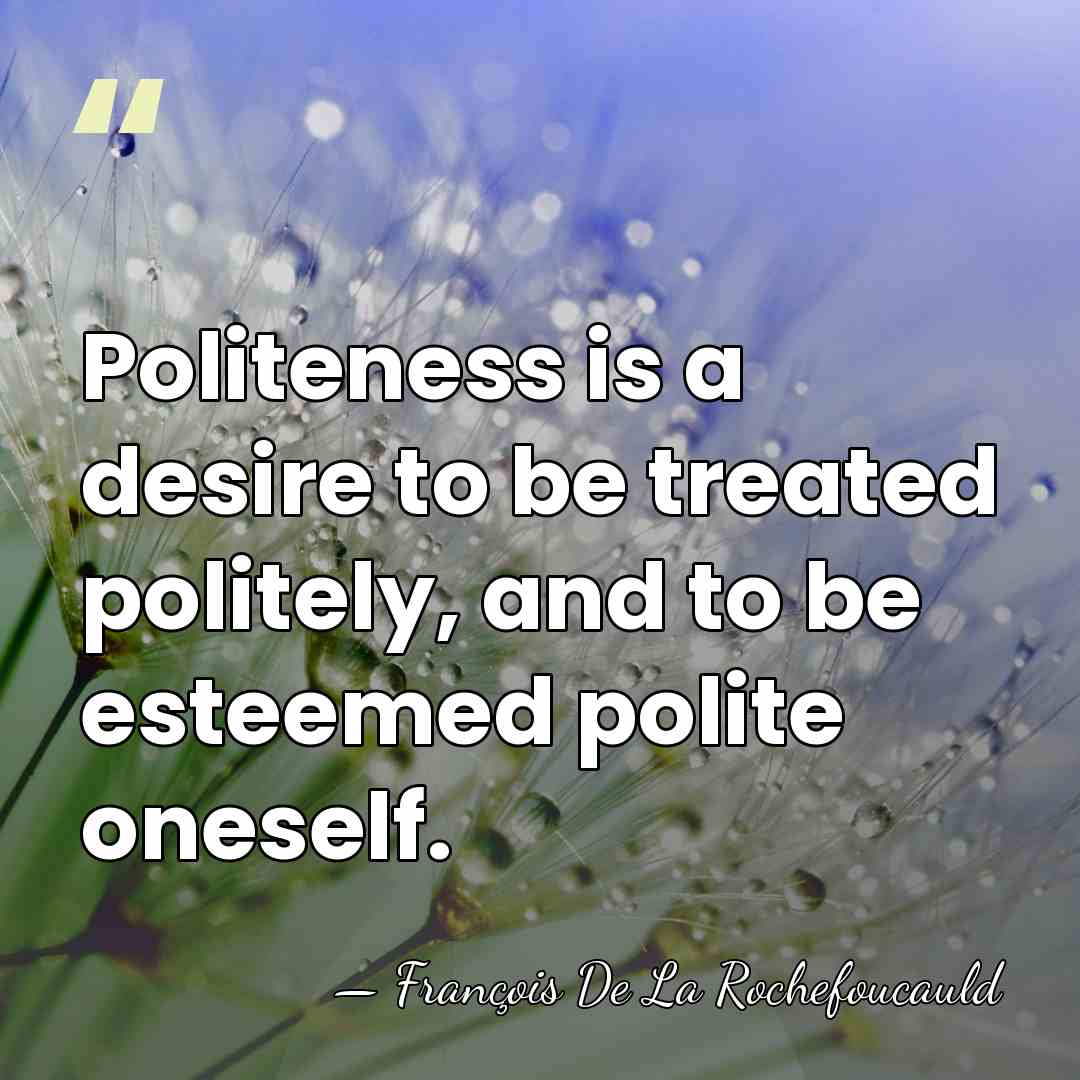 Politeness is a desire to be treated politely, and to be esteemed&hellip; - Francois de La Rochefoucauld