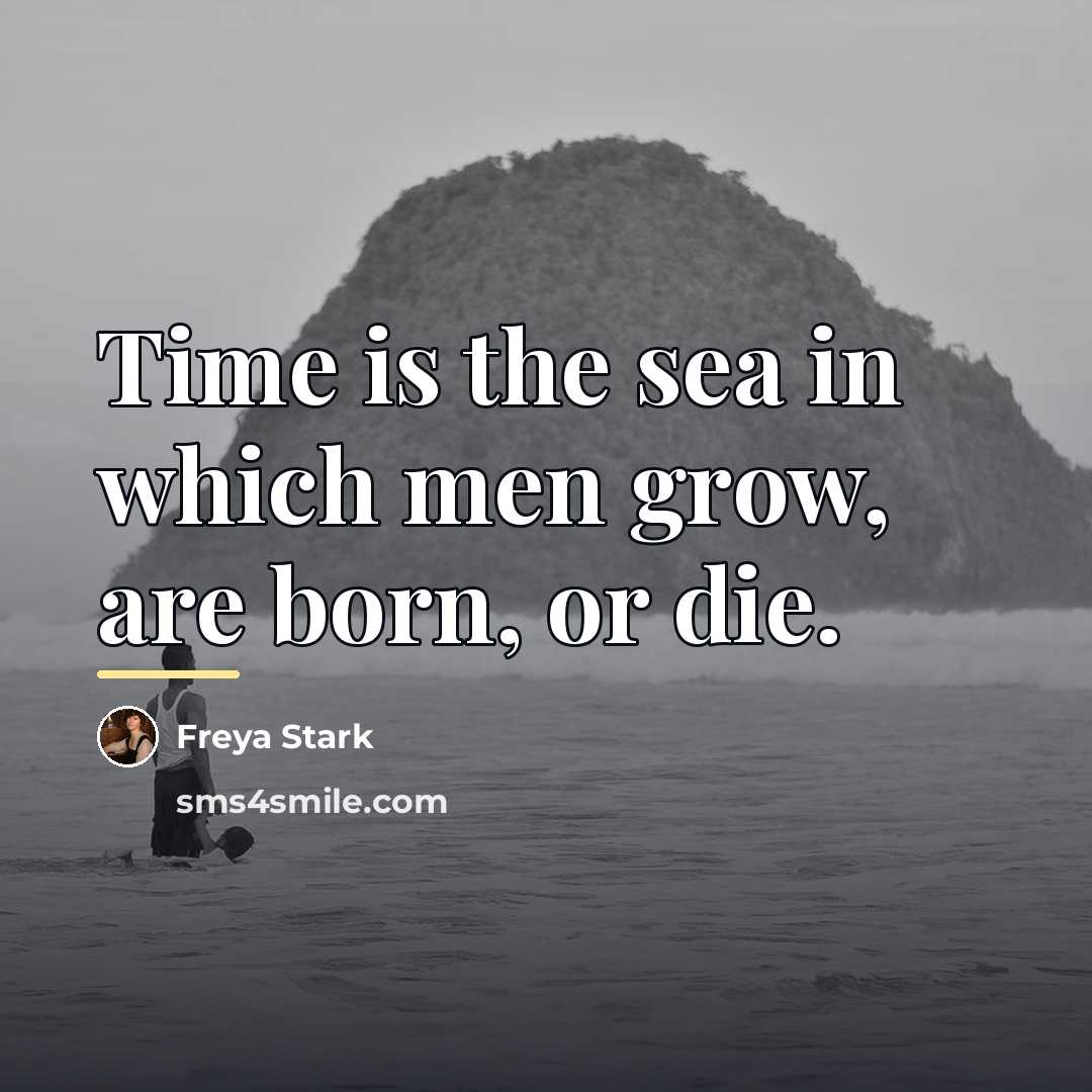 “Time is the sea in which men grow, are born,…” quote by Freya Stark