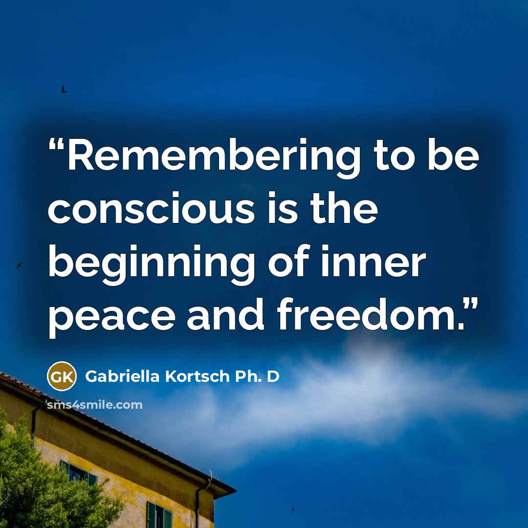 “Remembering to be conscious is the beginning of inner peace and freedom.” quote by Gabriella Kortsch Ph. D