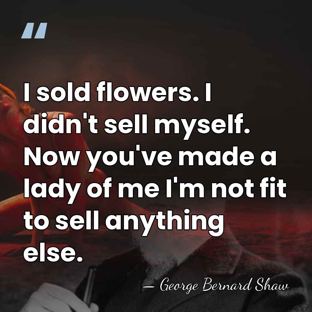I sold flowers. I didn't sell myself. Now you've made a lady&hellip; - George Bernard Shaw