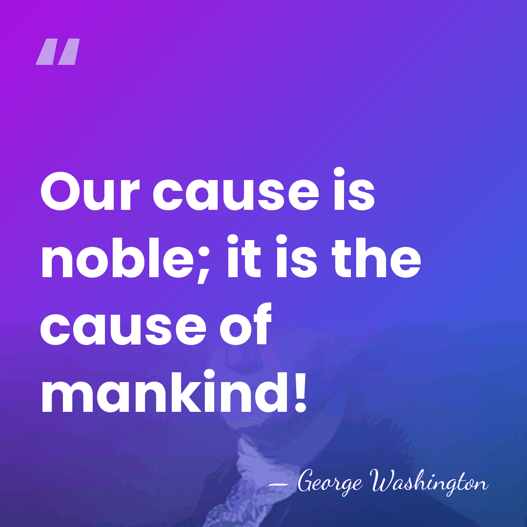 Our cause is noble; it is the cause of mankind! - George Washington