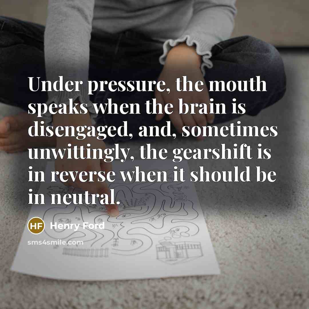 “Under pressure, the mouth speaks when the brain is disengaged,…” quote by Henry Ford