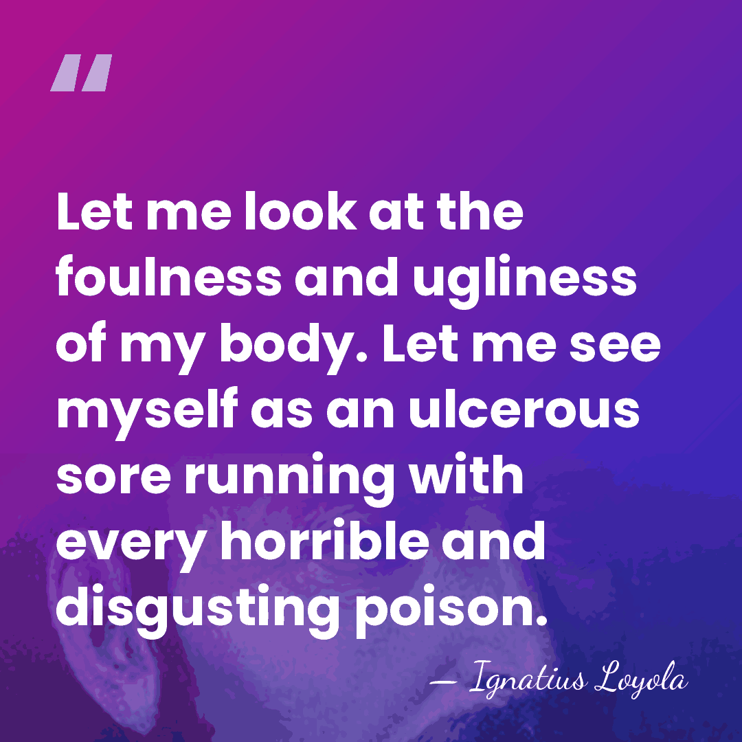 Let me look at the foulness and ugliness of my body. Let&hellip; - Ignatius Loyola