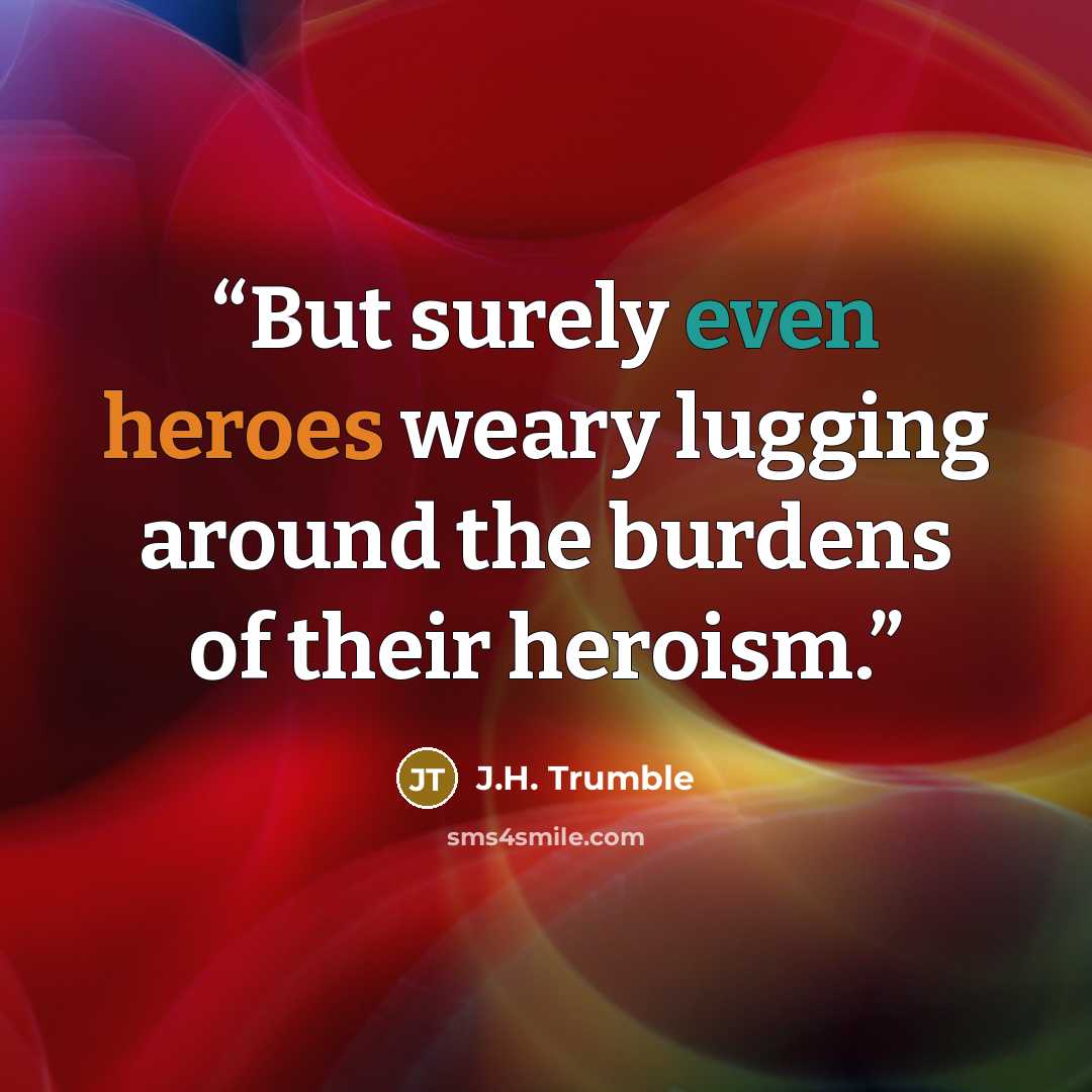 “But surely even heroes weary lugging around the burdens of their heroism.” quote by J.H. Trumble
