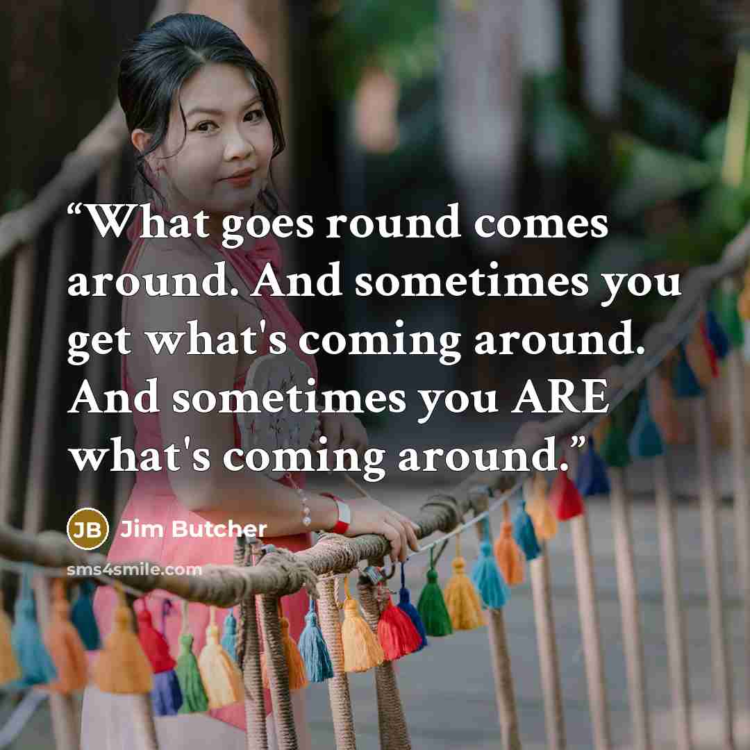 “What goes round comes around. And sometimes you get what's coming around. And sometimes you ARE what's coming around.” quote by Jim Butcher
