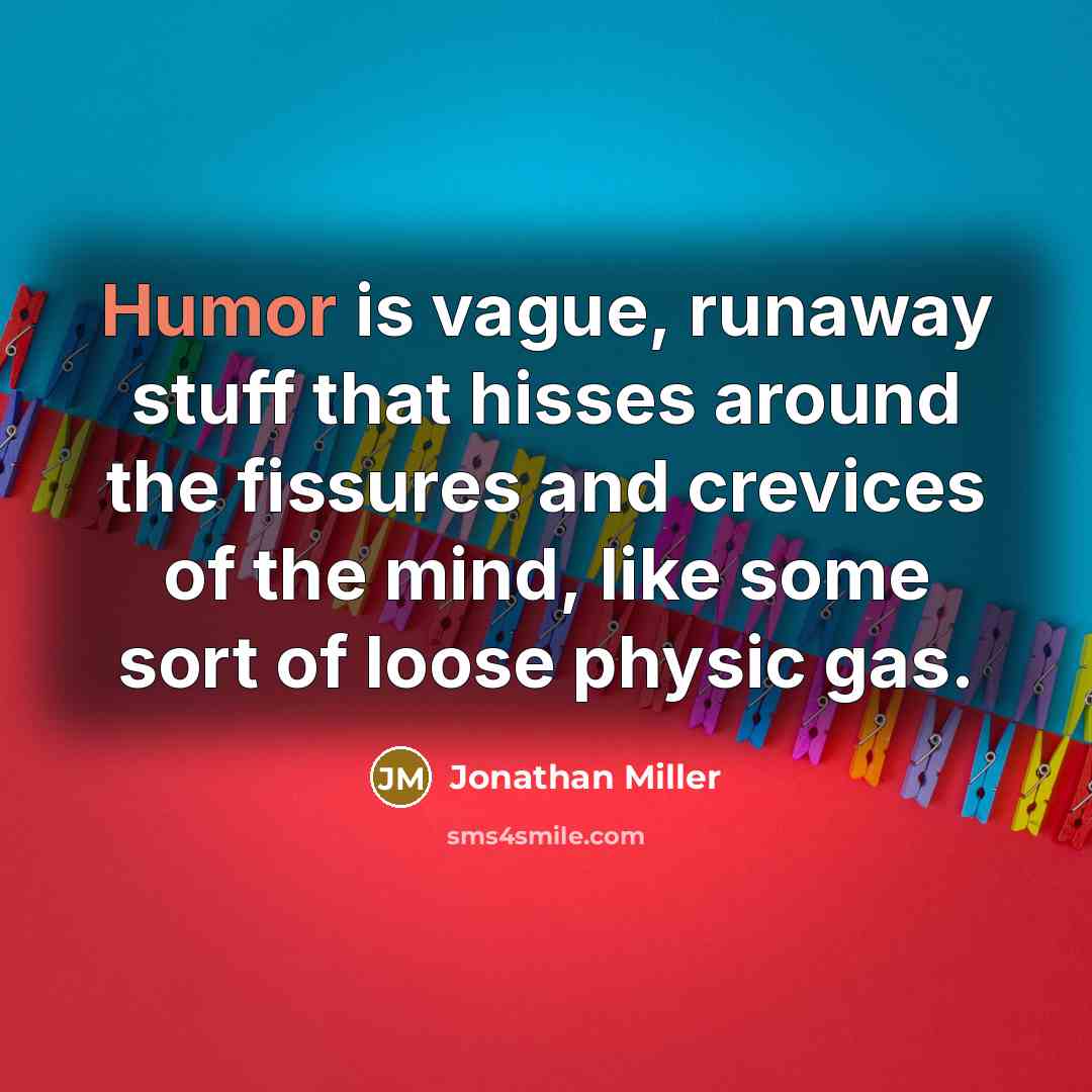 “Humor is vague, runaway stuff that hisses around the fissures and crevices of the mind, like some sort of loose physic gas.” quote by Jonathan Miller