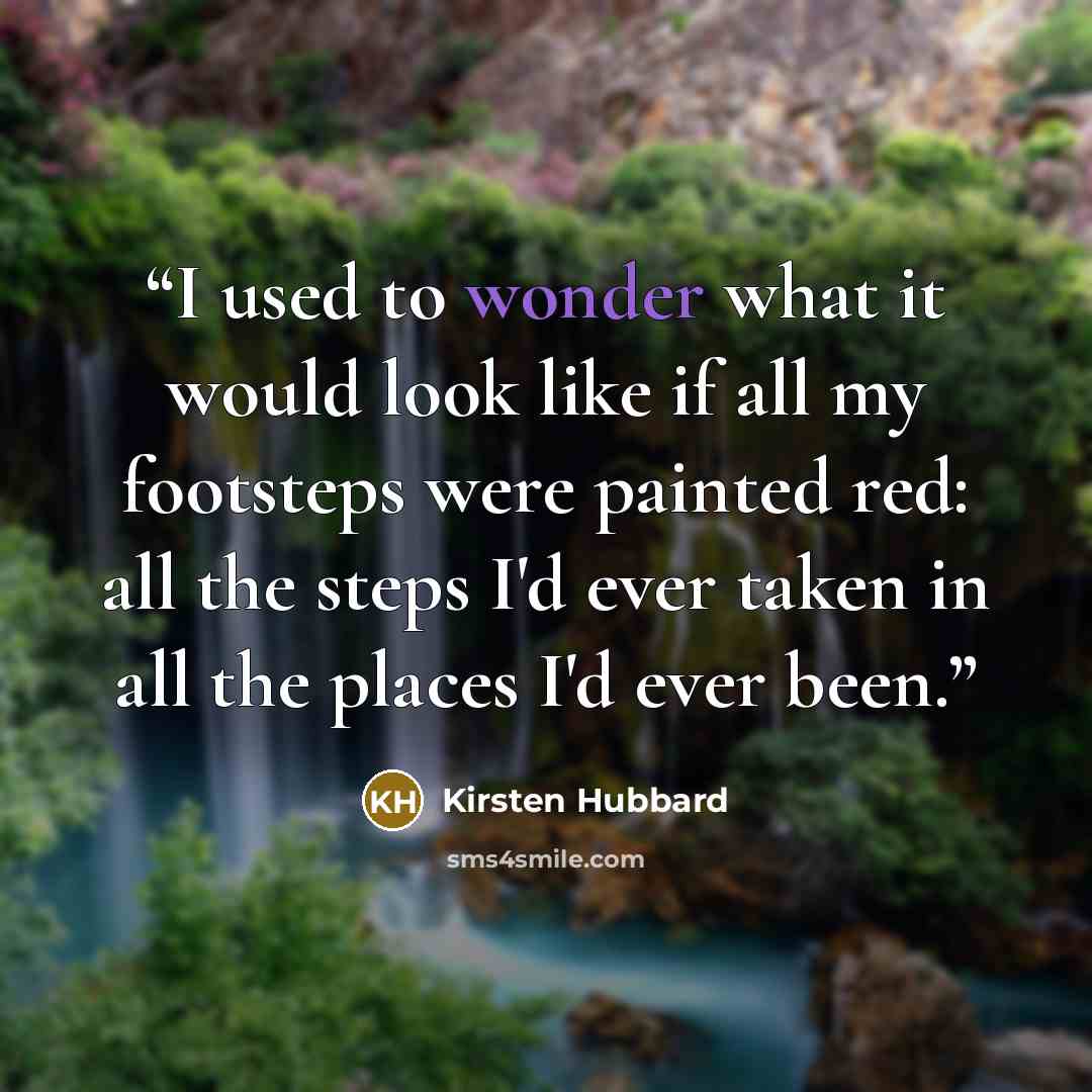 “I used to wonder what it would look like if all my footsteps were painted red: all the steps I'd ever taken in all the places I'd ever been.” quote by Kirsten Hubbard