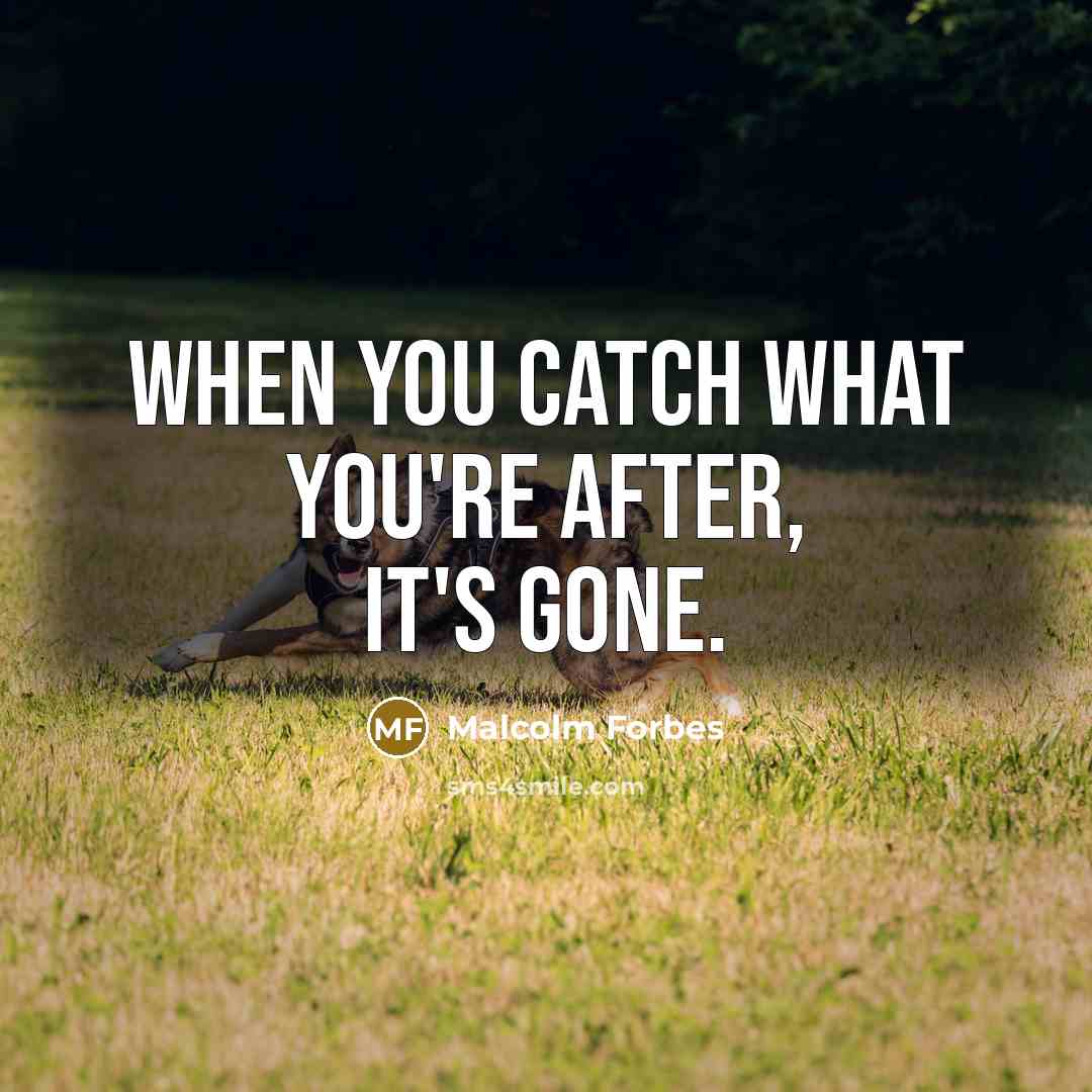 “When you catch what you're after, it's gone.” quote by Malcolm Forbes