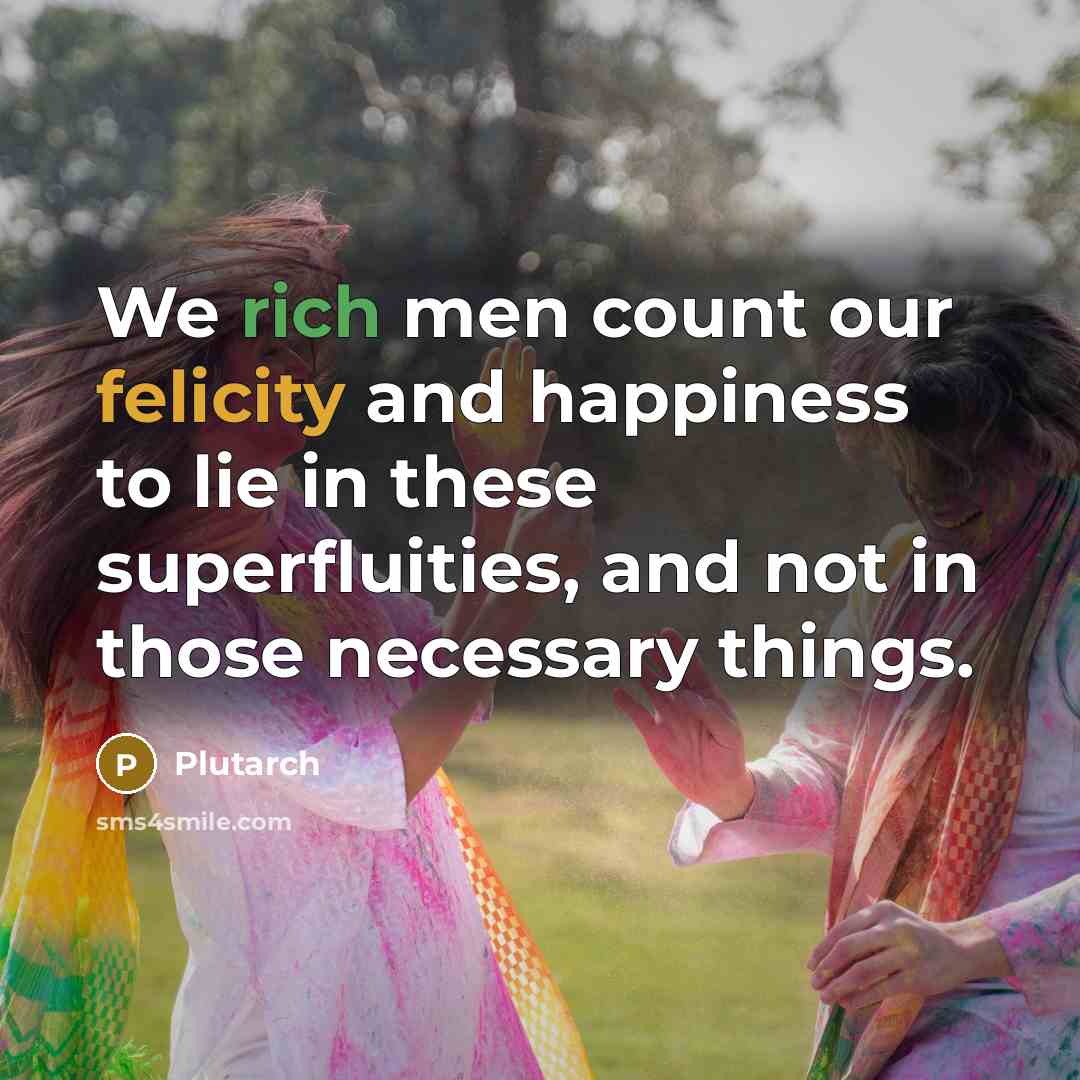 “We rich men count our felicity and happiness to lie…” quote by Plutarch