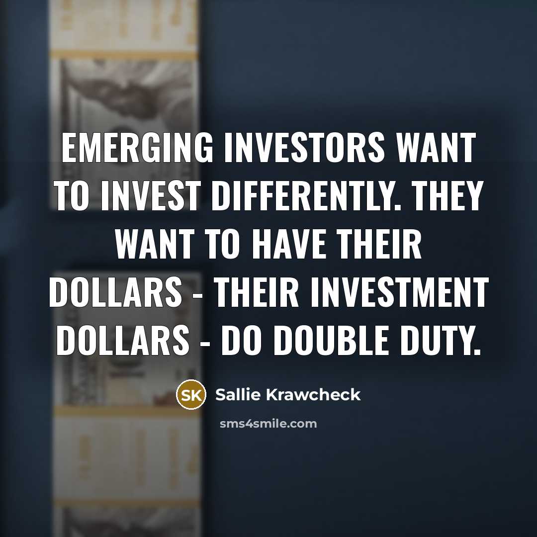 “Emerging investors want to invest differently. They want to have their dollars - their investment dollars - do double duty.” quote by Sallie Krawcheck