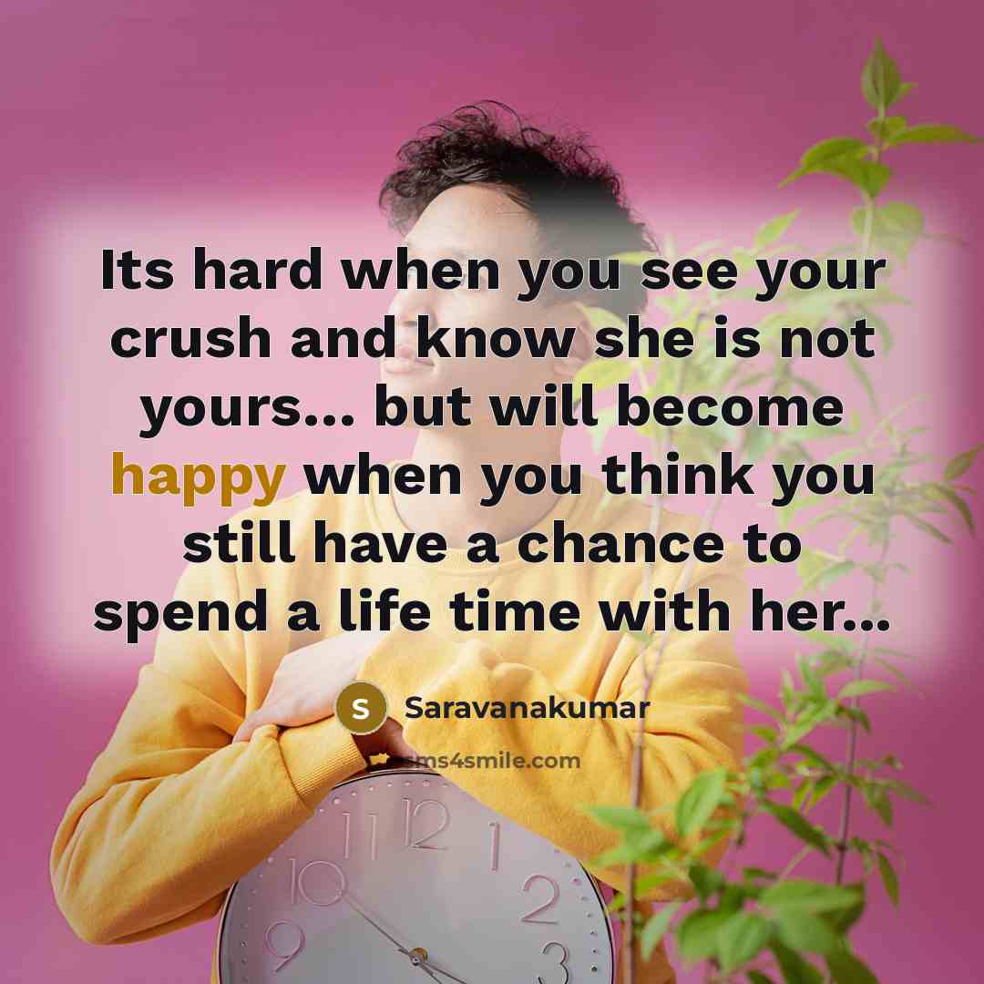 “Its hard when you see your crush and know she is not yours… but will become happy when you think you still have a chance to spend a life time with her...” quote by Saravanakumar