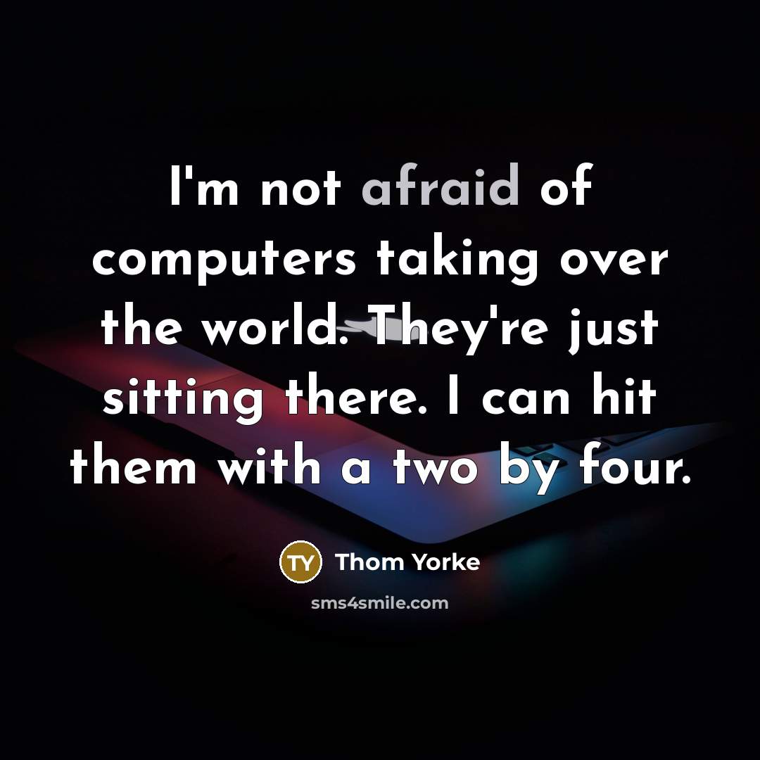 “I'm not afraid of computers taking over the world. They're just sitting there. I can hit them with a two by four.” quote by Thom Yorke