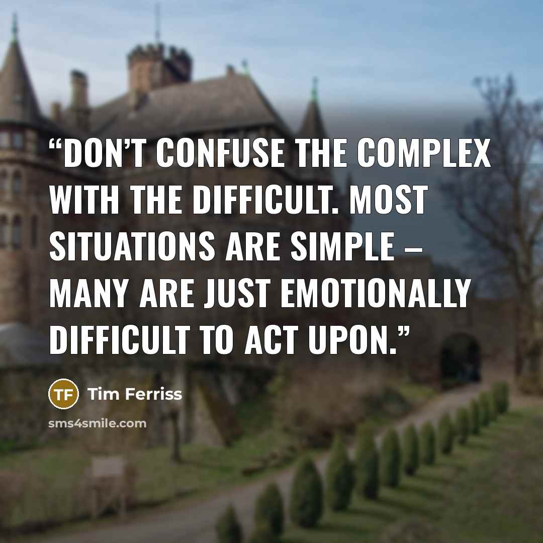 “Don’t confuse the complex with the difficult. Most situations are simple – many are just emotionally difficult to act upon.” quote by Tim Ferriss
