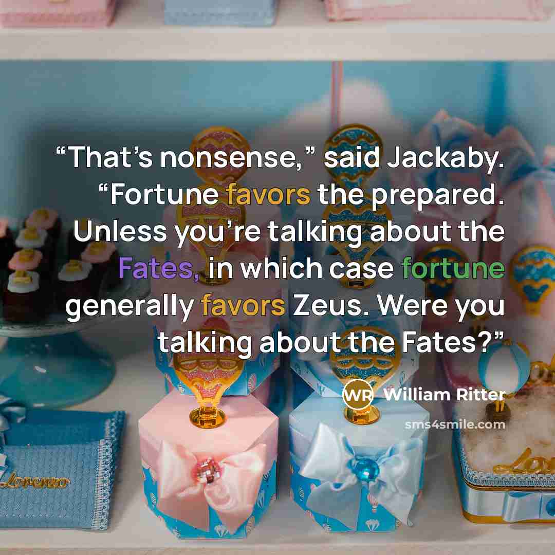 “That’s nonsense,” said Jackaby. “Fortune favors the prepared. Unless you’re talking about the Fates, in which case fortune generally favors Zeus. Were you talking about the Fates?” quote by William Ritter