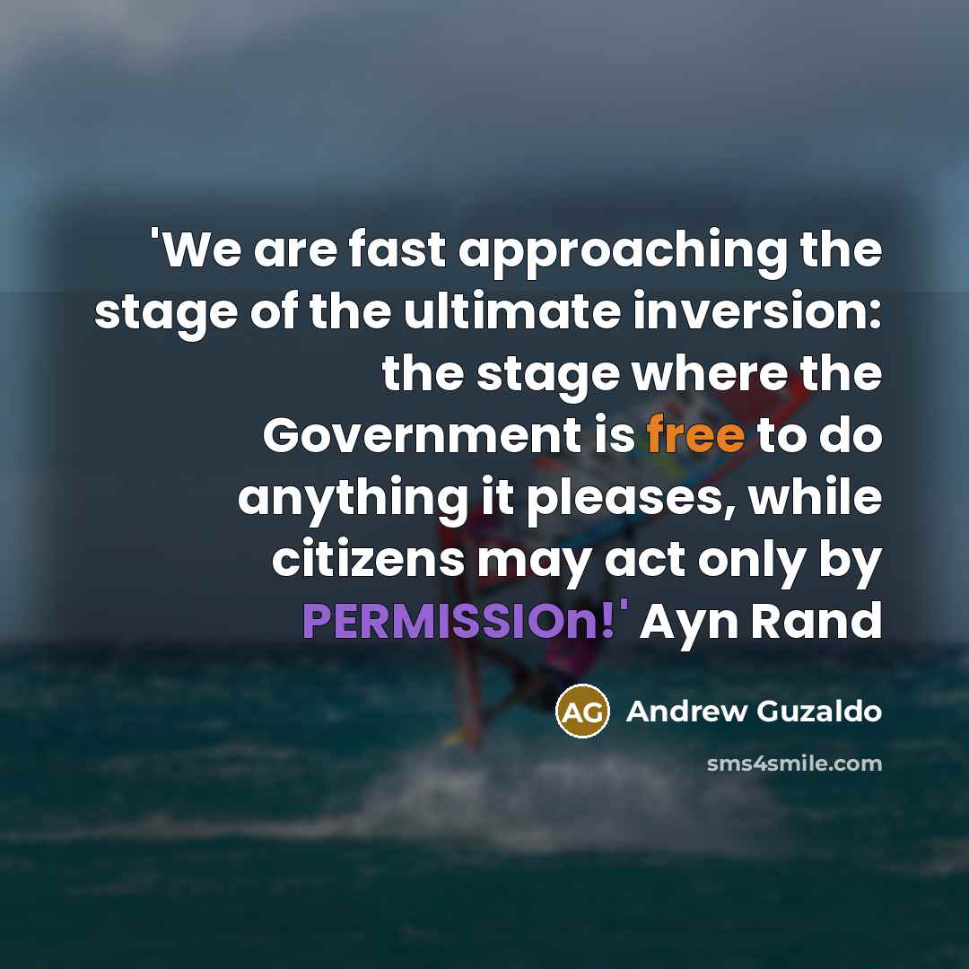“'We are fast approaching the stage of the ultimate inversion: the stage where the Government is free to do anything it pleases, while citizens may act only by PERMISSIOn!' Ayn Rand” quote by Andrew Guzaldo