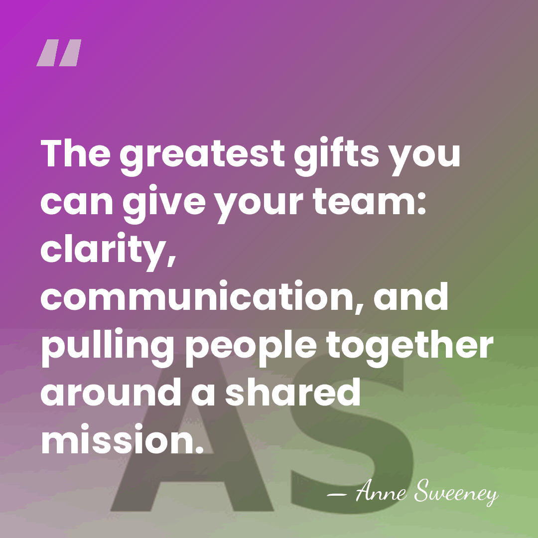 The greatest gifts you can give your team: clarity, communication, and pulling&hellip; - Anne Sweeney