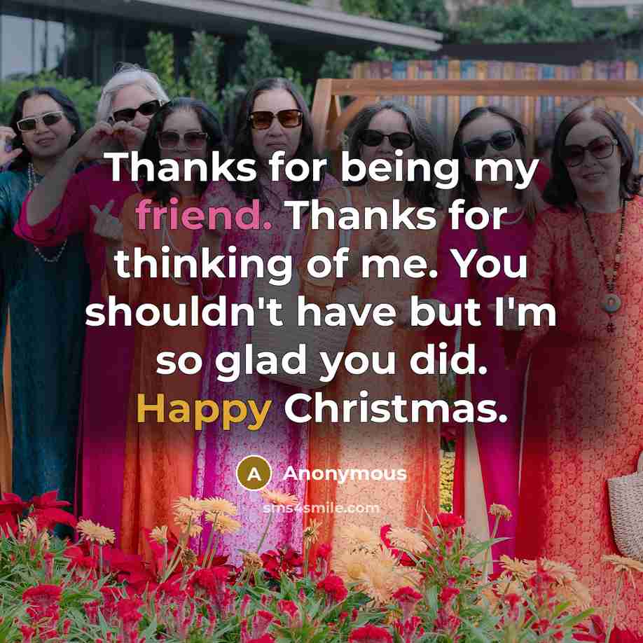 “Thanks for being my friend. Thanks for thinking of me. You shouldn't have but I'm so glad you did. Happy Christmas.” quote by Anonymous