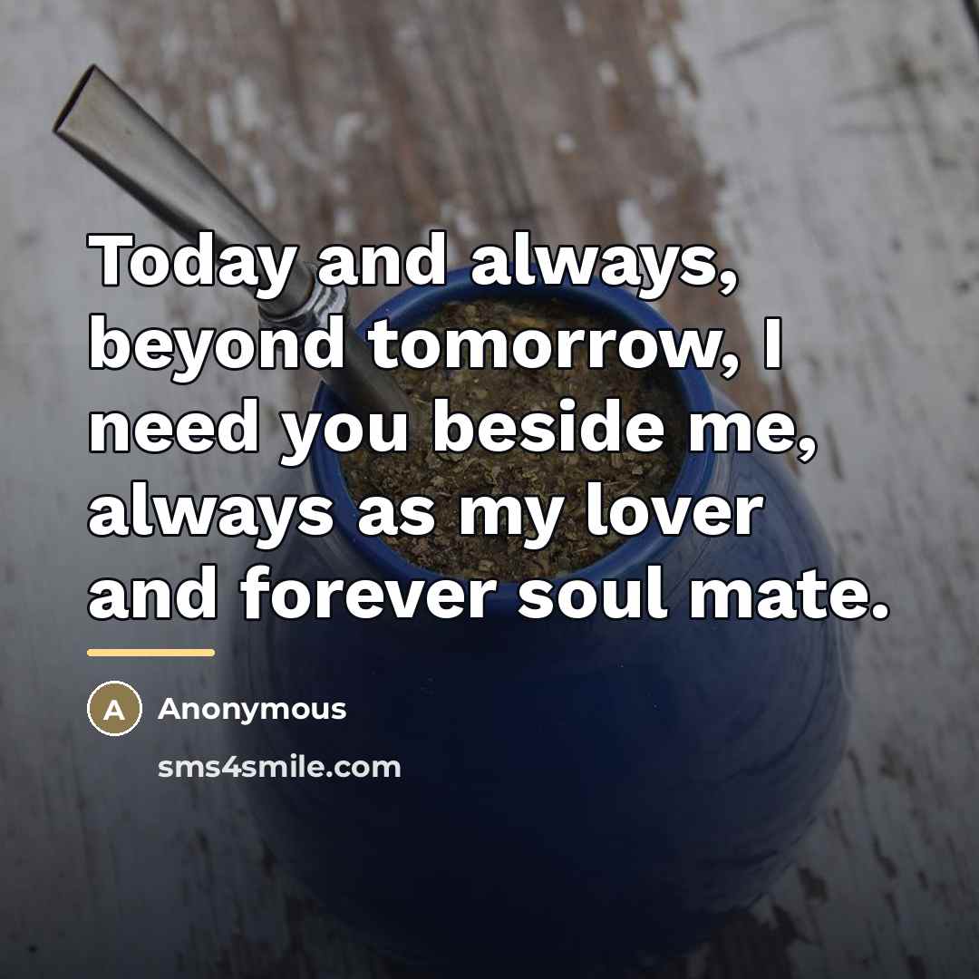 “Today and always, beyond tomorrow, I need you beside me,…” quote by Anonymous