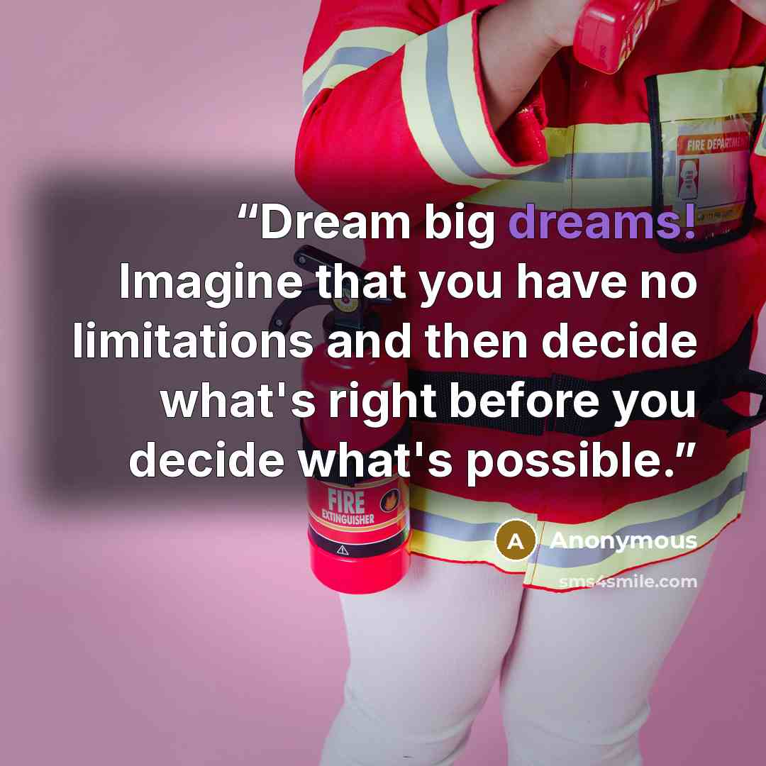 “Dream big dreams! Imagine that you have no limitations and then decide what's right before you decide what's possible.” quote by Anonymous