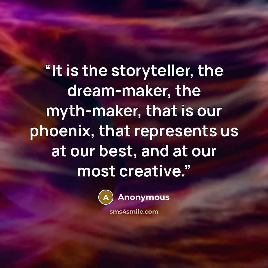“It is the storyteller, the dream-maker, the myth-maker, that is our phoenix, that represents us at our best, and at our most creative.” quote by Anonymous