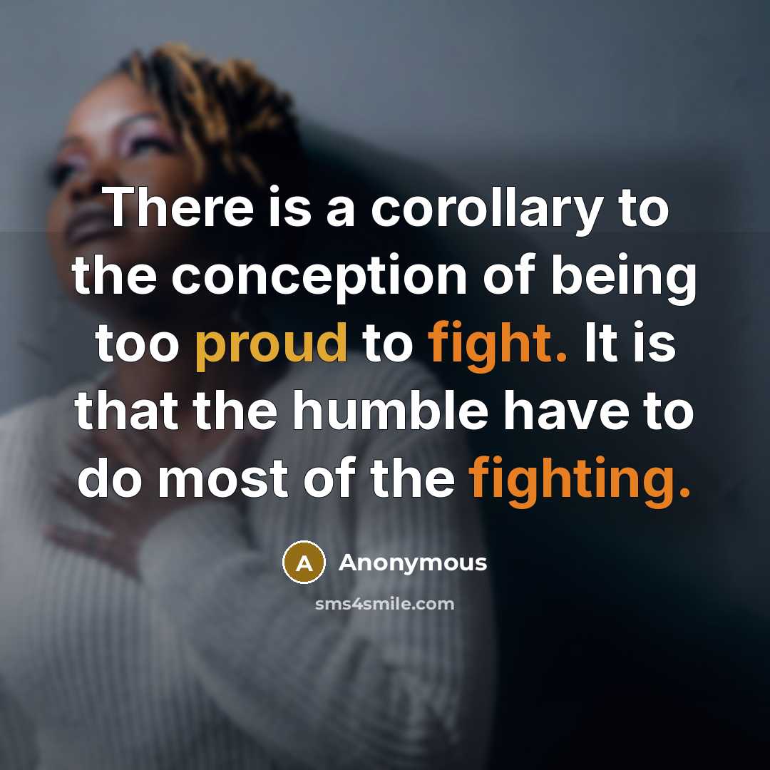 “There is a corollary to the conception of being too proud to fight. It is that the humble have to do most of the fighting.” quote by Anonymous