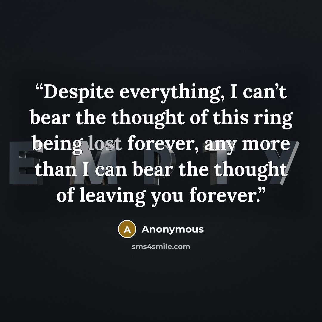 “Despite everything, I can’t bear the thought of this ring being lost forever, any more than I can bear the thought of leaving you forever.” quote by Anonymous