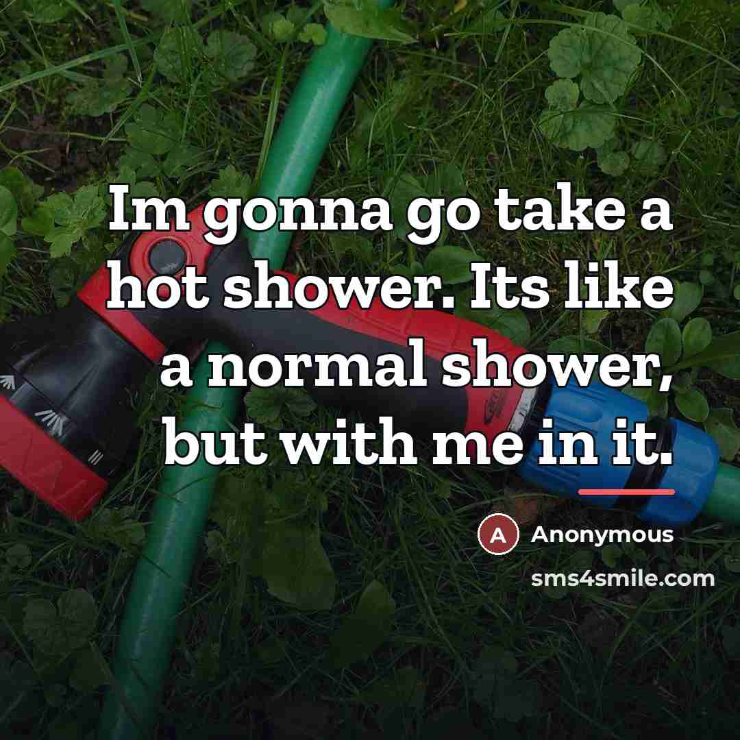 “Im gonna go take a hot shower. Its like a…” quote by Anonymous