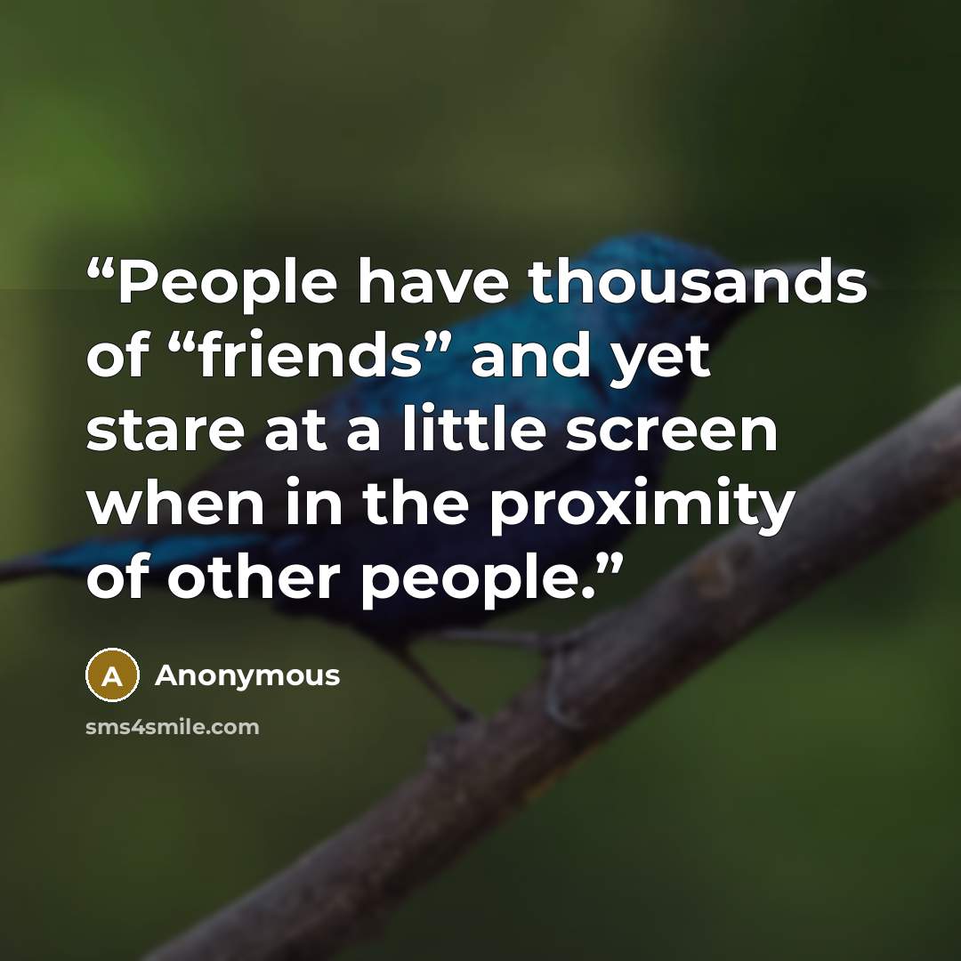 “People have thousands of “friends” and yet stare at a little screen when in the proximity of other people.” quote by Anonymous