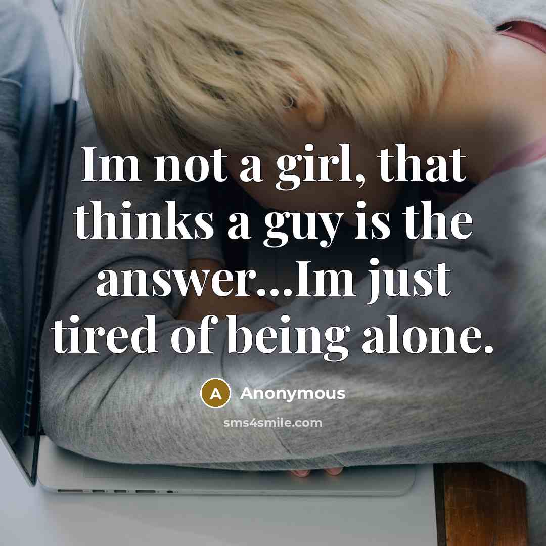 “Im not a girl, that thinks a guy is the answer...Im just tired of being alone.” quote by Anonymous