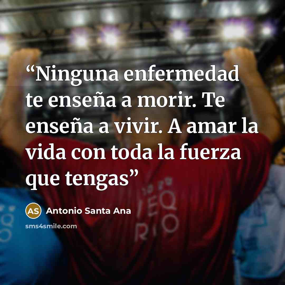 “Ninguna enfermedad te enseña a morir. Te enseña a vivir. A amar la vida con toda la fuerza que tengas” quote by Antonio Santa Ana